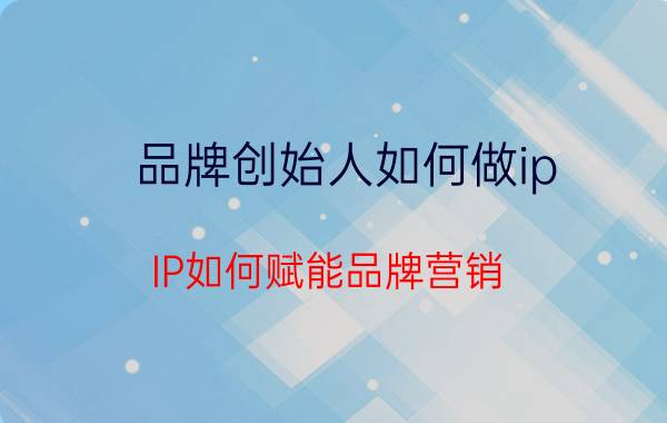 品牌创始人如何做ip IP如何赋能品牌营销？